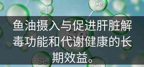 鱼油摄入与促进肝脏解毒功能和代谢健康的长期效益。